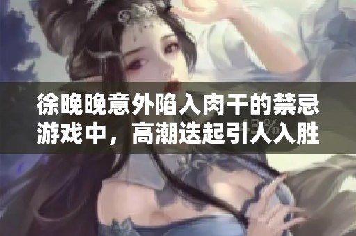 徐晚晚意外陷入肉干的禁忌游戏中，高潮迭起引人入胜