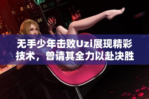 无手少年击败Uzi展现精彩技术，曾请其全力以赴决胜负