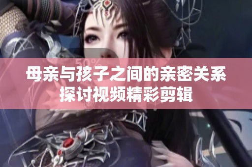 母亲与孩子之间的亲密关系探讨视频精彩剪辑
