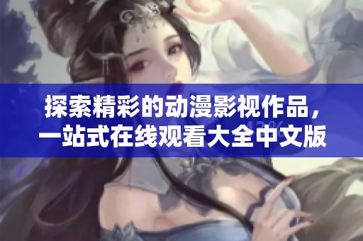 探索精彩的动漫影视作品，一站式在线观看大全中文版