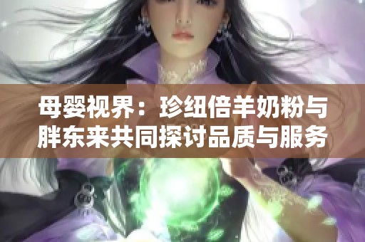 母婴视界：珍纽倍羊奶粉与胖东来共同探讨品质与服务的提升之路