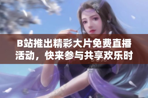 B站推出精彩大片免费直播活动，快来参与共享欢乐时光