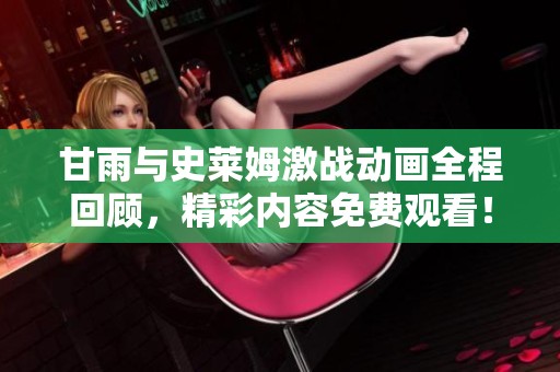 甘雨与史莱姆激战动画全程回顾，精彩内容免费观看！