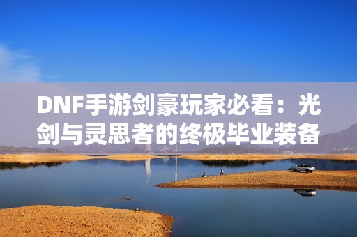 DNF手游剑豪玩家必看：光剑与灵思者的终极毕业装备解析