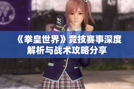 《拳皇世界》竞技赛事深度解析与战术攻略分享