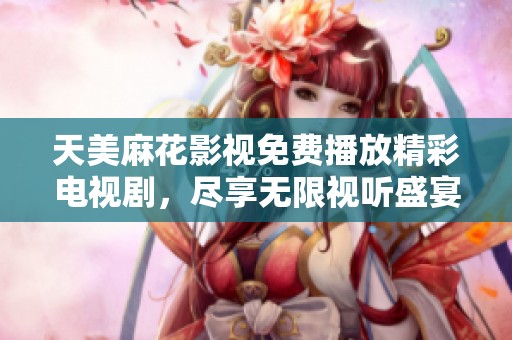 天美麻花影视免费播放精彩电视剧，尽享无限视听盛宴