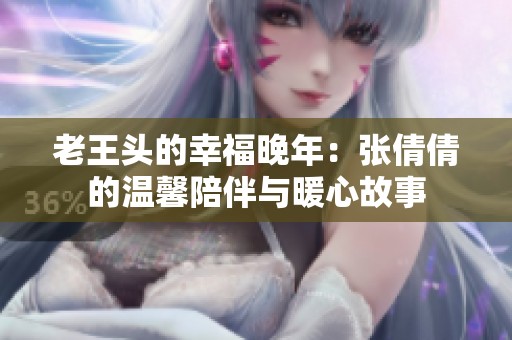 老王头的幸福晚年：张倩倩的温馨陪伴与暖心故事