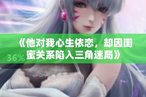 《他对我心生依恋，却因闺蜜关系陷入三角迷局》