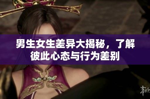 男生女生差异大揭秘，了解彼此心态与行为差别