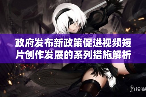 政府发布新政策促进视频短片创作发展的系列措施解析