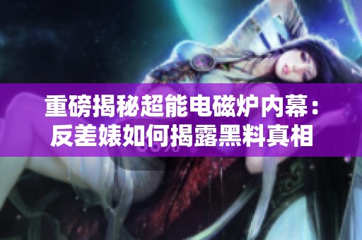 重磅揭秘超能电磁炉内幕：反差婊如何揭露黑料真相