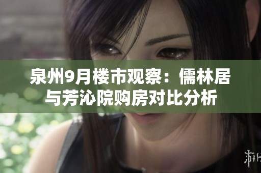 泉州9月楼市观察：儒林居与芳沁院购房对比分析
