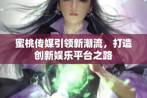 蜜桃传媒引领新潮流，打造创新娱乐平台之路