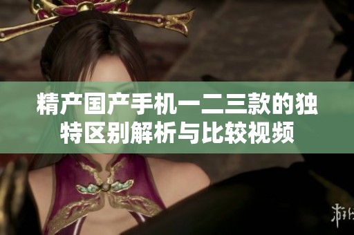 精产国产手机一二三款的独特区别解析与比较视频