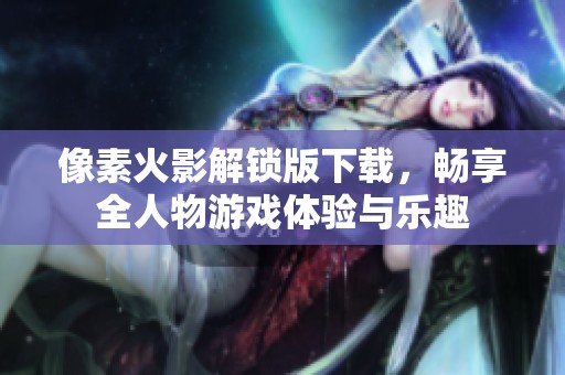 像素火影解锁版下载，畅享全人物游戏体验与乐趣