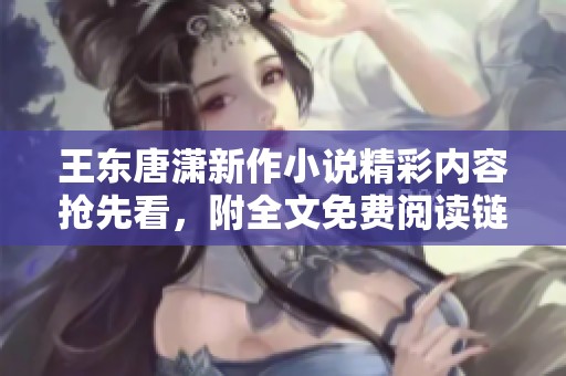 王东唐潇新作小说精彩内容抢先看，附全文免费阅读链接