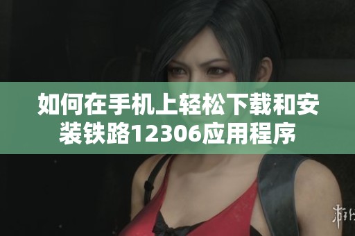 如何在手机上轻松下载和安装铁路12306应用程序