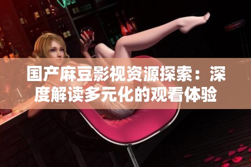 国产麻豆影视资源探索：深度解读多元化的观看体验