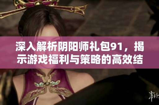 深入解析阴阳师礼包91，揭示游戏福利与策略的高效结合方法