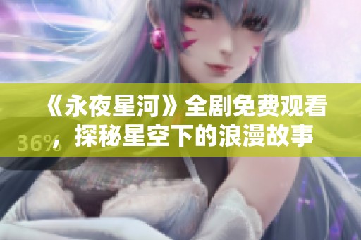 《永夜星河》全剧免费观看，探秘星空下的浪漫故事