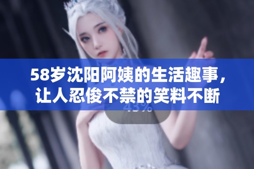 58岁沈阳阿姨的生活趣事，让人忍俊不禁的笑料不断