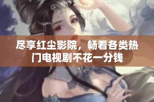 尽享红尘影院，畅看各类热门电视剧不花一分钱