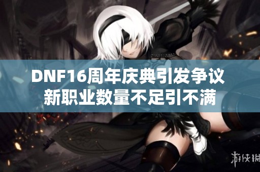 DNF16周年庆典引发争议 新职业数量不足引不满