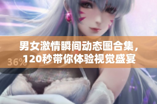 男女激情瞬间动态图合集，120秒带你体验视觉盛宴