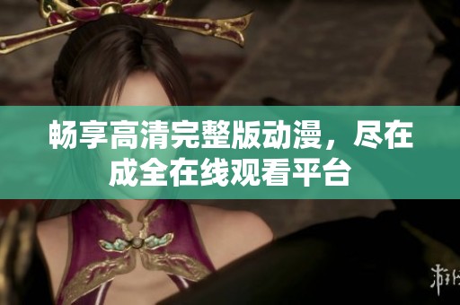 畅享高清完整版动漫，尽在成全在线观看平台