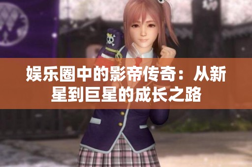 娱乐圈中的影帝传奇：从新星到巨星的成长之路