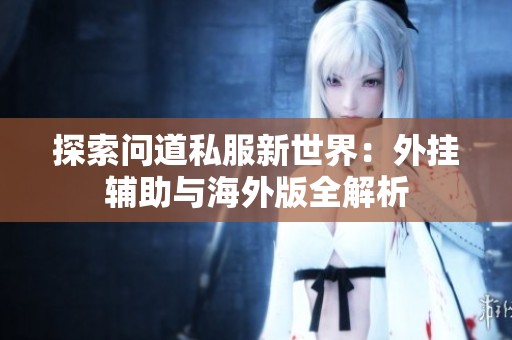 探索问道私服新世界：外挂辅助与海外版全解析