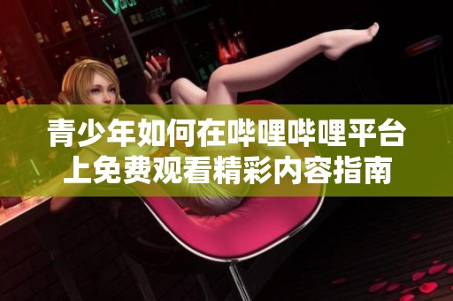 青少年如何在哔哩哔哩平台上免费观看精彩内容指南