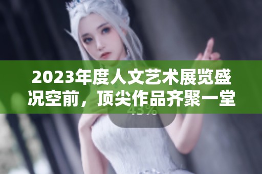 2023年度人文艺术展览盛况空前，顶尖作品齐聚一堂