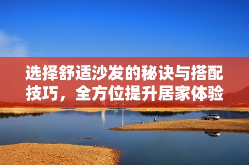 选择舒适沙发的秘诀与搭配技巧，全方位提升居家体验
