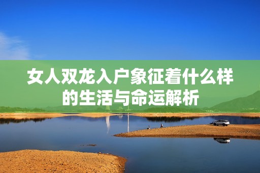 女人双龙入户象征着什么样的生活与命运解析