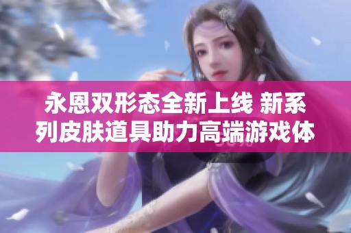 永恩双形态全新上线 新系列皮肤道具助力高端游戏体验