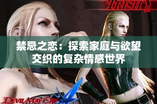 禁忌之恋：探索家庭与欲望交织的复杂情感世界