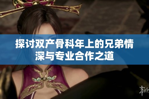 探讨双产骨科年上的兄弟情深与专业合作之道