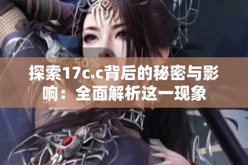 探索17c.c背后的秘密与影响：全面解析这一现象