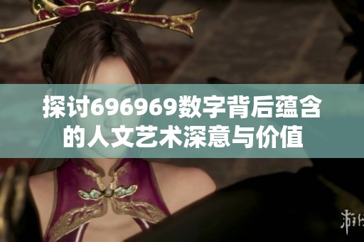 探讨696969数字背后蕴含的人文艺术深意与价值