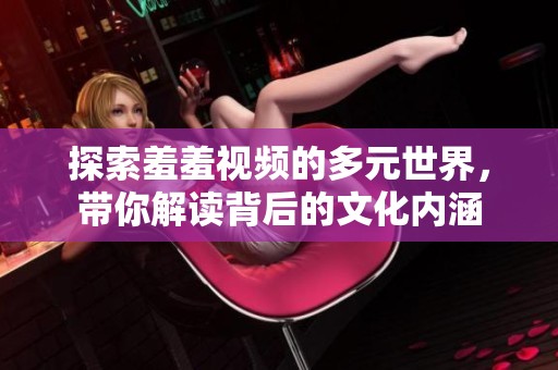 探索羞羞视频的多元世界，带你解读背后的文化内涵