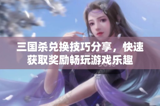 三国杀兑换技巧分享，快速获取奖励畅玩游戏乐趣