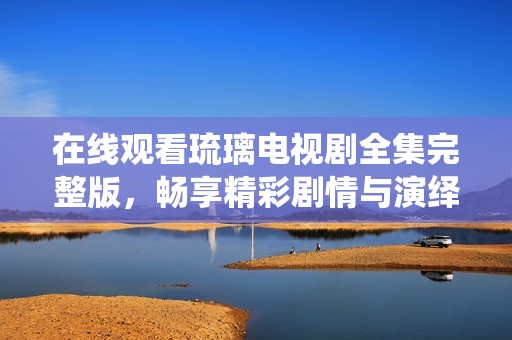 在线观看琉璃电视剧全集完整版，畅享精彩剧情与演绎