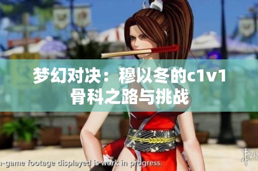 梦幻对决：穆以冬的c1v1骨科之路与挑战
