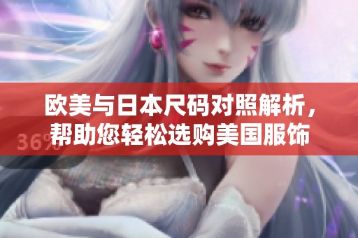欧美与日本尺码对照解析，帮助您轻松选购美国服饰