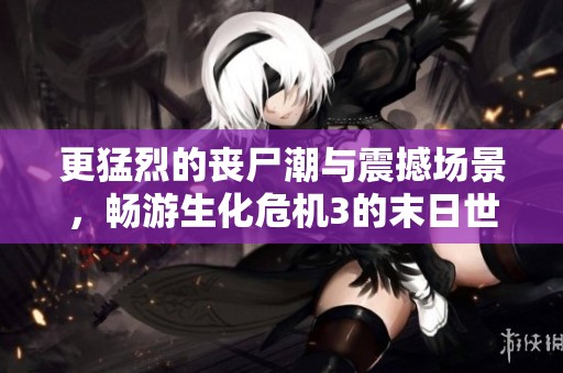 更猛烈的丧尸潮与震撼场景，畅游生化危机3的末日世界