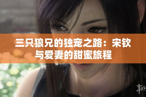 三只狼兄的独宠之路：宋钦与爱妻的甜蜜旅程