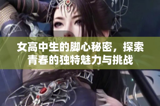 女高中生的脚心秘密，探索青春的独特魅力与挑战