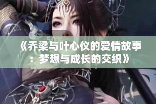 《乔梁与叶心仪的爱情故事：梦想与成长的交织》