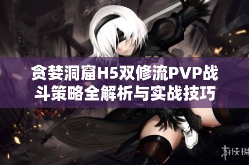 贪婪洞窟H5双修流PVP战斗策略全解析与实战技巧